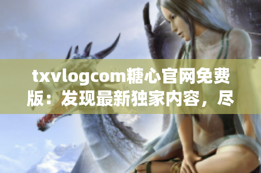 txvlogcom糖心官网免费版：发现最新独家内容，尽享糖心魅力