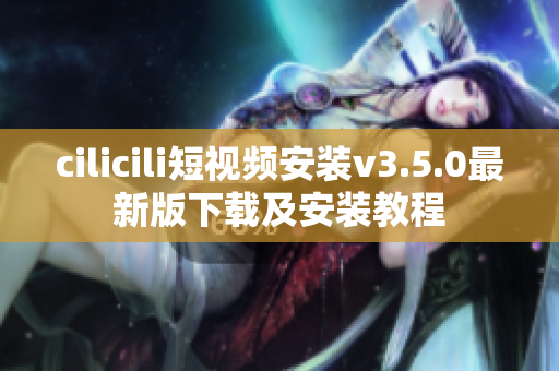 cilicili短视频安装v3.5.0最新版下载及安装教程