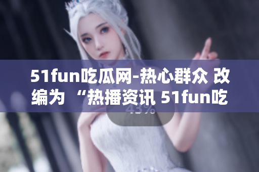 51fun吃瓜网-热心群众 改编为 “热播资讯 51fun吃瓜网热议”