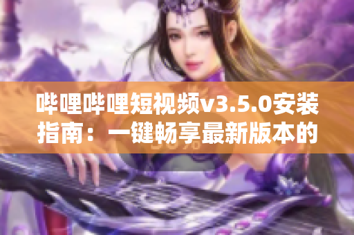 哔哩哔哩短视频v3.5.0安装指南：一键畅享最新版本的操作步骤