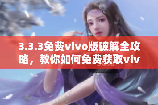 3.3.3免费vivo版破解全攻略，教你如何免费获取vivo版破解方法