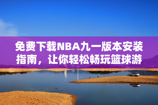 免费下载NBA九一版本安装指南，让你轻松畅玩篮球游戏