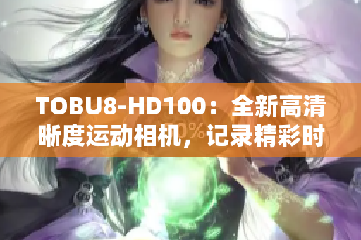 TOBU8-HD100：全新高清晰度运动相机，记录精彩时刻