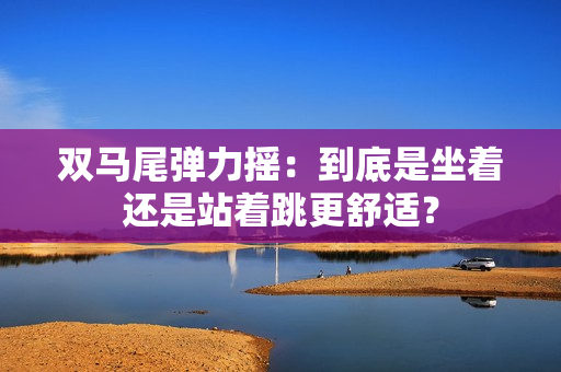 双马尾弹力摇：到底是坐着还是站着跳更舒适？