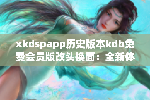 xkdspapp历史版本kdb免费会员版改头换面：全新体验分享