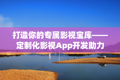 打造你的专属影视宝库——定制化影视App开发助力