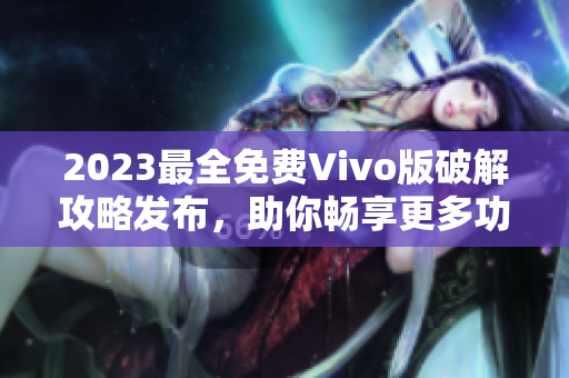 2023最全免费Vivo版破解攻略发布，助你畅享更多功能