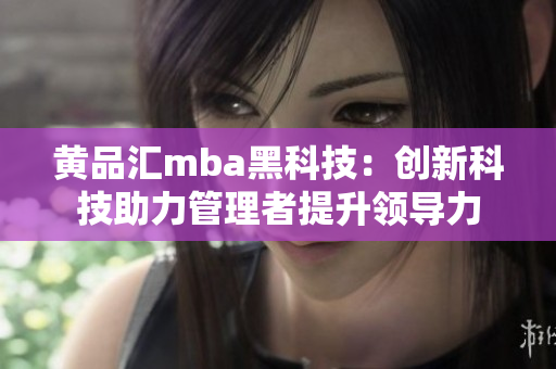 黄品汇mba黑科技：创新科技助力管理者提升领导力