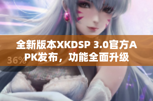 全新版本XKDSP 3.0官方APK发布，功能全面升级