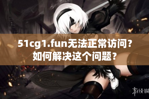 51cg1.fun无法正常访问？如何解决这个问题？