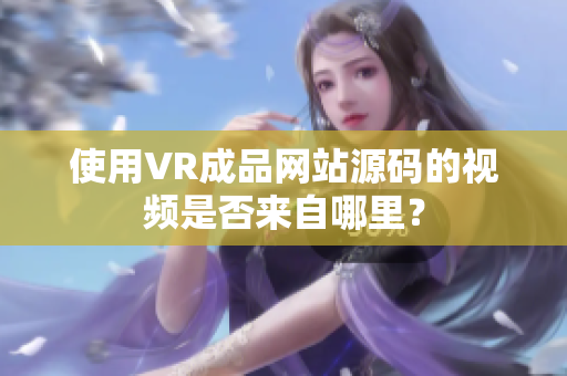 使用VR成品网站源码的视频是否来自哪里？