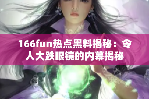 166fun热点黑料揭秘：令人大跌眼镜的内幕揭秘