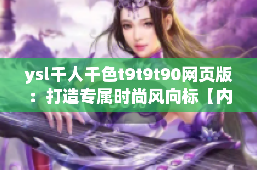 ysl千人千色t9t9t90网页版：打造专属时尚风向标【内容精准解读，潮流资讯一览无遗】