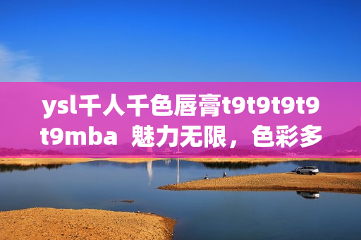 ysl千人千色唇膏t9t9t9t9t9mba  魅力无限，色彩多彩多姿