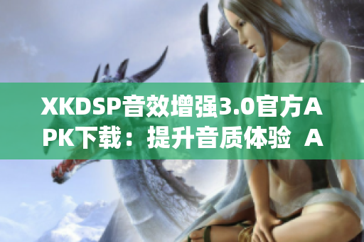 XKDSP音效增强3.0官方APK下载：提升音质体验  App安全更新