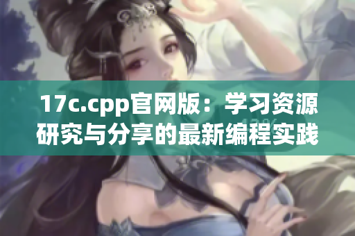 17c.cpp官网版：学习资源研究与分享的最新编程实践