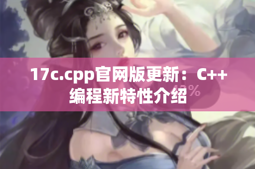 17c.cpp官网版更新：C++编程新特性介绍