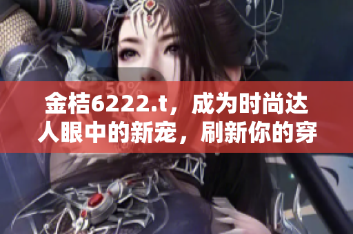 金桔6222.t，成为时尚达人眼中的新宠，刷新你的穿搭新高度