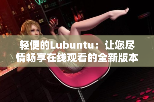 轻便的Lubuntu：让您尽情畅享在线观看的全新版本