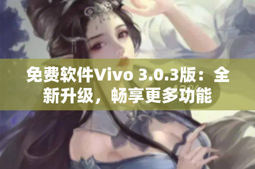 免费软件Vivo 3.0.3版：全新升级，畅享更多功能