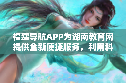 福建导航APP为湖南教育网提供全新便捷服务，利用科技创新助力教育发展