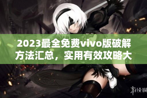 2023最全免费vivo版破解方法汇总，实用有效攻略大揭秘