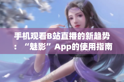 手机观看B站直播的新趋势：“魅影”App的使用指南