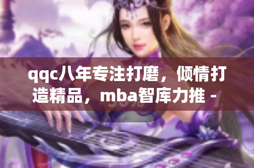 qqc八年专注打磨，倾情打造精品，mba智库力推 - 突破智慧边界，开启领袖之路