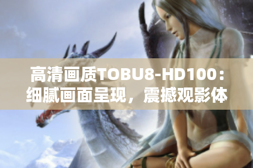 高清画质TOBU8-HD100：细腻画面呈现，震撼观影体验