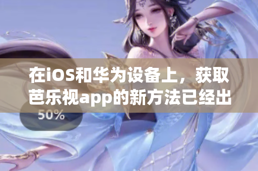 在iOS和华为设备上，获取芭乐视app的新方法已经出炉！