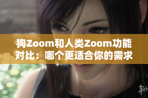 狗Zoom和人类Zoom功能对比：哪个更适合你的需求？