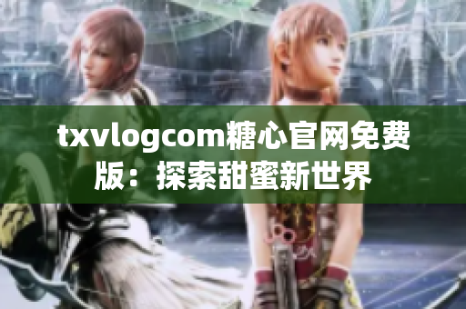 txvlogcom糖心官网免费版：探索甜蜜新世界