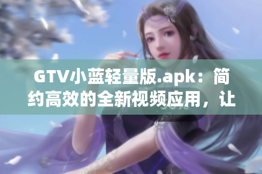 GTV小蓝轻量版.apk：简约高效的全新视频应用，让你轻松畅享影视乐趣