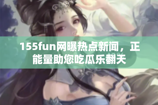 155fun网曝热点新闻，正能量助您吃瓜乐翻天