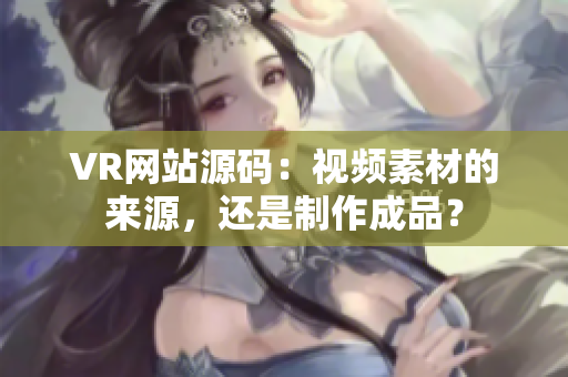 VR网站源码：视频素材的来源，还是制作成品？