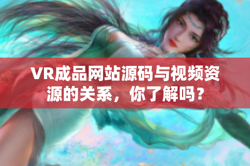 VR成品网站源码与视频资源的关系，你了解吗？