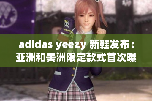 adidas yeezy 新鞋发布：亚洲和美洲限定款式首次曝光