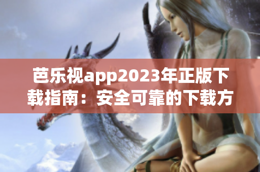 芭乐视app2023年正版下载指南：安全可靠的下载方式、新功能和使用攻略-详细介绍