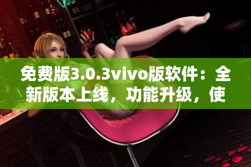 免费版3.0.3vivo版软件：全新版本上线，功能升级，使用更方便