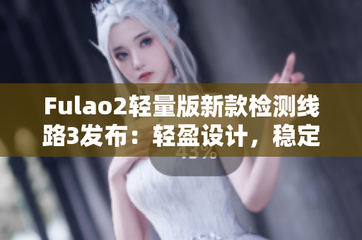 Fulao2轻量版新款检测线路3发布：轻盈设计，稳定性能，值得期待