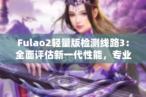 Fulao2轻量版检测线路3：全面评估新一代性能，专业可靠的检测服务