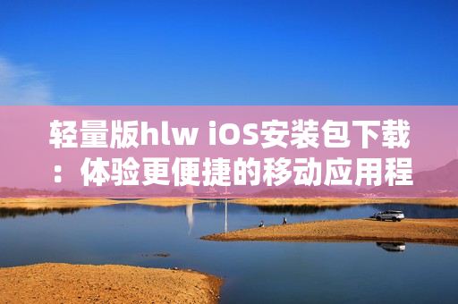 轻量版hlw iOS安装包下载：体验更便捷的移动应用程序