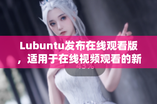 Lubuntu发布在线观看版，适用于在线视频观看的新一代操作系统