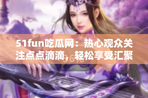 51fun吃瓜网：热心观众关注点点滴滴，轻松享受汇聚热门资讯