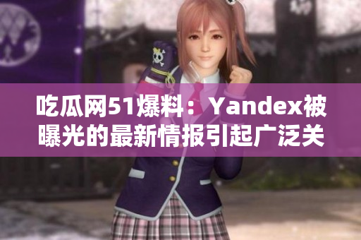 吃瓜网51爆料：Yandex被曝光的最新情报引起广泛关注