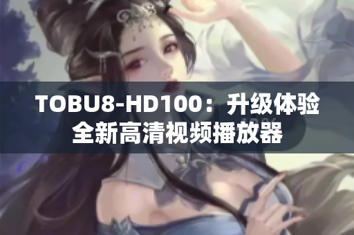 TOBU8-HD100：升级体验全新高清视频播放器