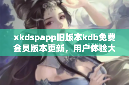 xkdspapp旧版本kdb免费会员版本更新，用户体验大幅提升