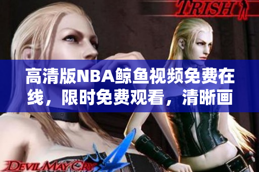 高清版NBA鲸鱼视频免费在线，限时免费观看，清晰画质真实赛事，随时体验精彩运动盛宴