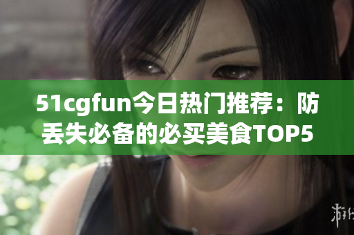 51cgfun今日热门推荐：防丢失必备的必买美食TOP5