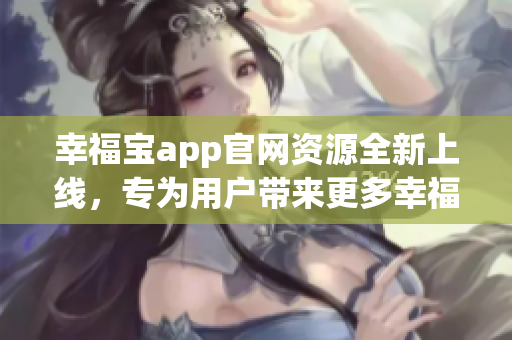 幸福宝app官网资源全新上线，专为用户带来更多幸福体验